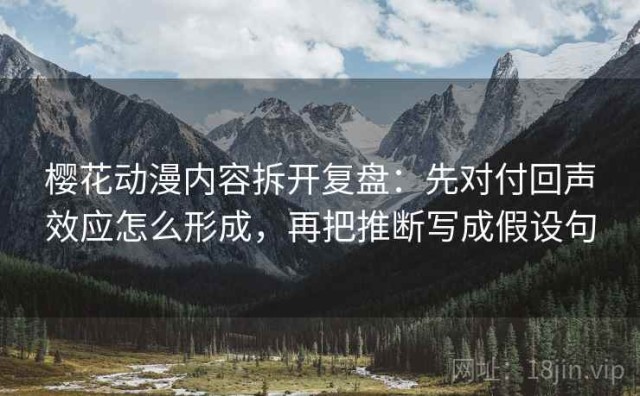 樱花动漫内容拆开复盘：先对付回声效应怎么形成，再把推断写成假设句