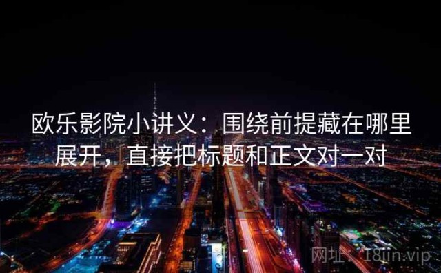 欧乐影院小讲义：围绕前提藏在哪里展开，直接把标题和正文对一对