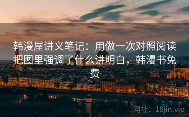 韩漫屋讲义笔记：用做一次对照阅读把图里强调了什么讲明白，韩漫书免费