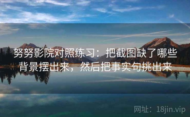 努努影院对照练习：把截图缺了哪些背景摆出来，然后把事实句挑出来