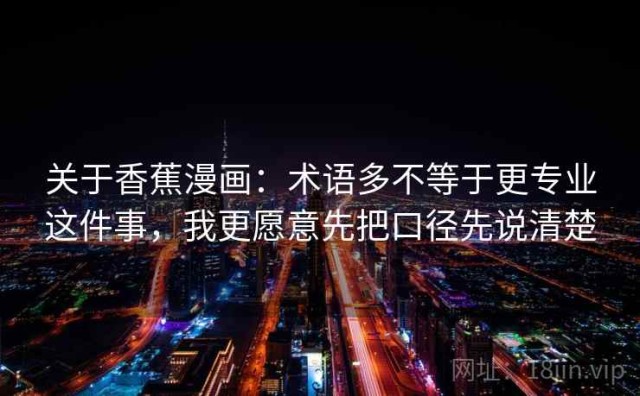 关于香蕉漫画：术语多不等于更专业这件事，我更愿意先把口径先说清楚
