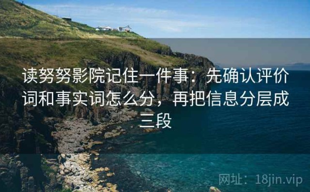 读努努影院记住一件事：先确认评价词和事实词怎么分，再把信息分层成三段