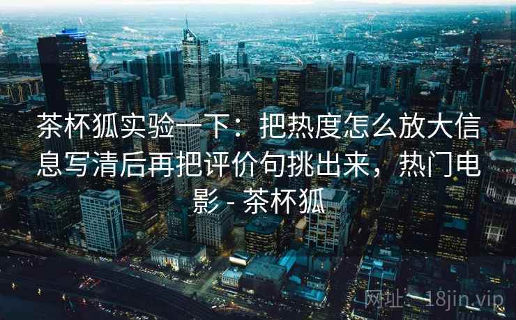 茶杯狐实验一下：把热度怎么放大信息写清后再把评价句挑出来，热门电影 - 茶杯狐