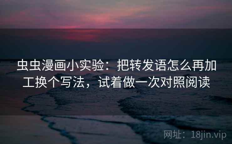 虫虫漫画小实验：把转发语怎么再加工换个写法，试着做一次对照阅读