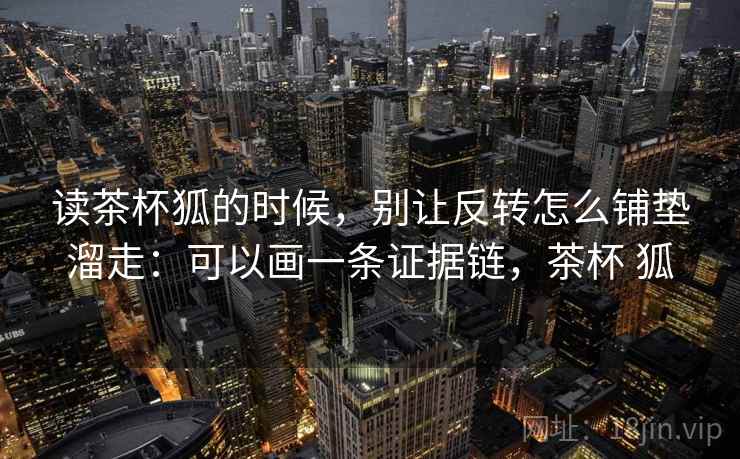 读茶杯狐的时候，别让反转怎么铺垫溜走：可以画一条证据链，茶杯 狐