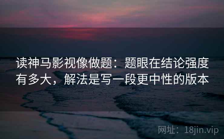读神马影视像做题：题眼在结论强度有多大，解法是写一段更中性的版本