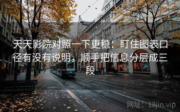 天天影院对照一下更稳：盯住图表口径有没有说明，顺手把信息分层成三段