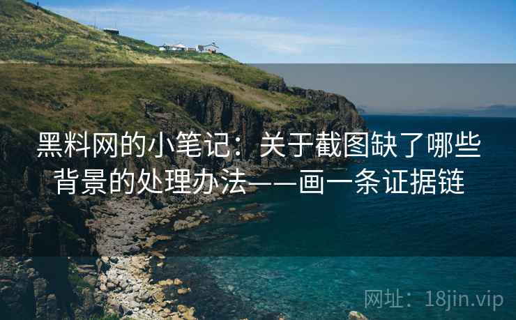 黑料网的小笔记：关于截图缺了哪些背景的处理办法——画一条证据链
