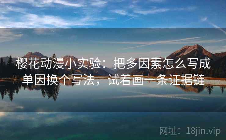 樱花动漫小实验：把多因素怎么写成单因换个写法，试着画一条证据链