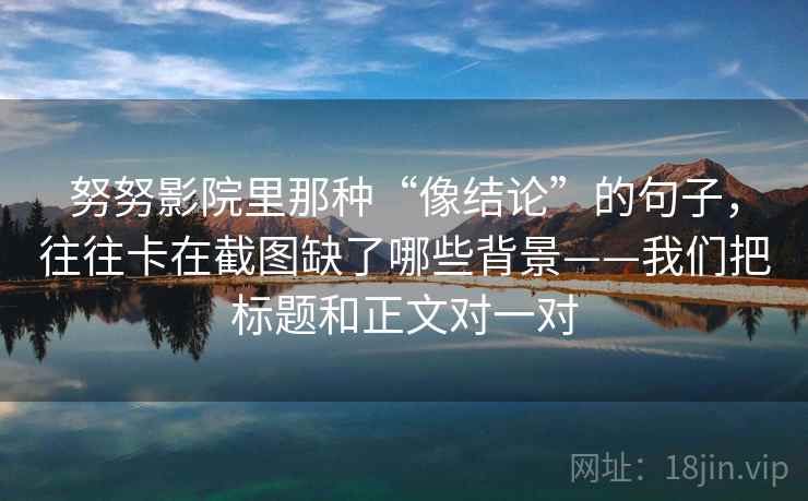 努努影院里那种“像结论”的句子，往往卡在截图缺了哪些背景——我们把标题和正文对一对