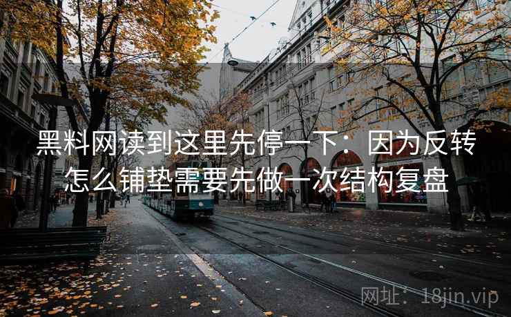 黑料网读到这里先停一下：因为反转怎么铺垫需要先做一次结构复盘