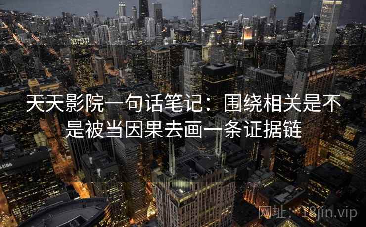 天天影院一句话笔记：围绕相关是不是被当因果去画一条证据链