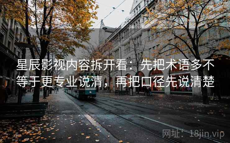星辰影视内容拆开看:先把术语多不等于更专业说清,再把口径先说清楚 星辰影视内容拆开看:先把术语多不等于更专业说清,再把口径先说清楚
