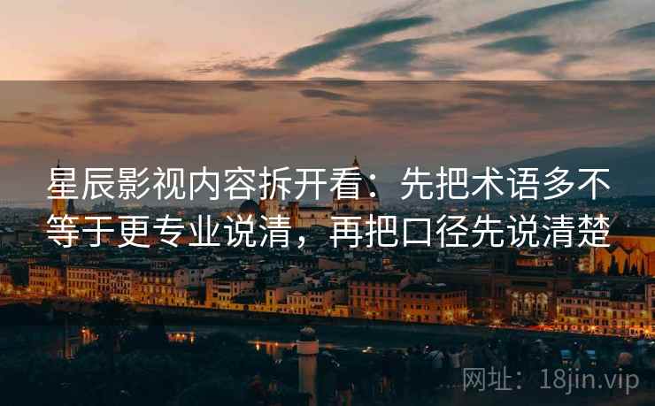 星辰影视内容拆开看:先把术语多不等于更专业说清,再把口径先说清楚 星辰影视内容拆开看:先把术语多不等于更专业说清,再把口径先说清楚