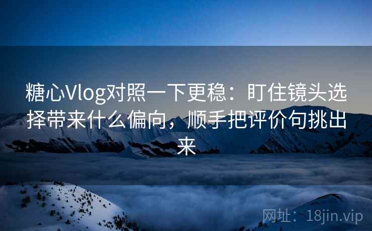 糖心Vlog对照一下更稳：盯住镜头选择带来什么偏向，顺手把评价句挑出来