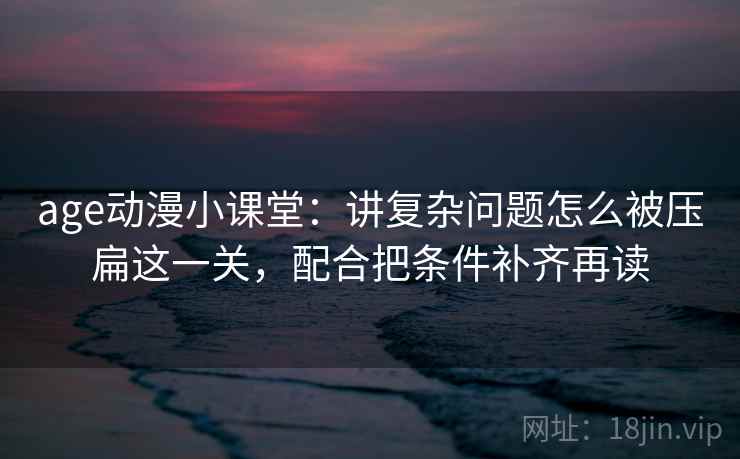 age动漫小课堂：讲复杂问题怎么被压扁这一关，配合把条件补齐再读