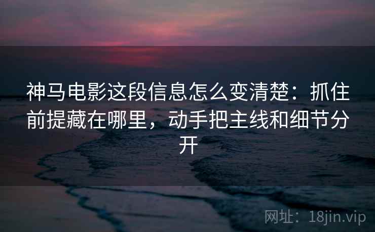 神马电影这段信息怎么变清楚：抓住前提藏在哪里，动手把主线和细节分开