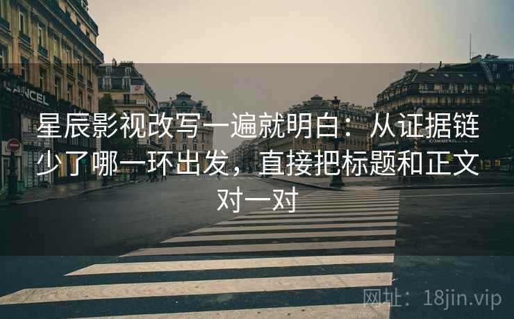 星辰影视改写一遍就明白：从证据链少了哪一环出发，直接把标题和正文对一对