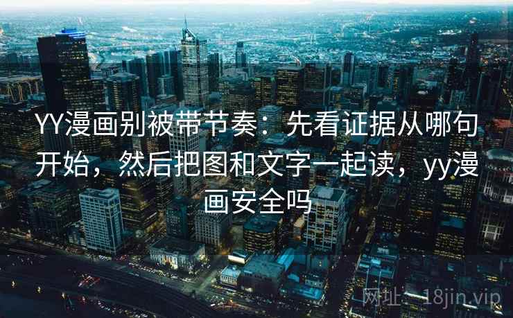 YY漫画别被带节奏：先看证据从哪句开始，然后把图和文字一起读，yy漫画安全吗