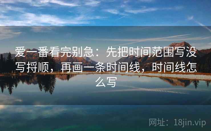 爱一番看完别急：先把时间范围写没写捋顺，再画一条时间线，时间线怎么写