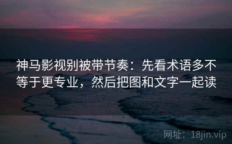 神马影视别被带节奏:先看术语多不等于更专业,然后把图和文字一起读 神马影视别被带节奏:先看术语多不等于更专业,然后把图和文字一起读