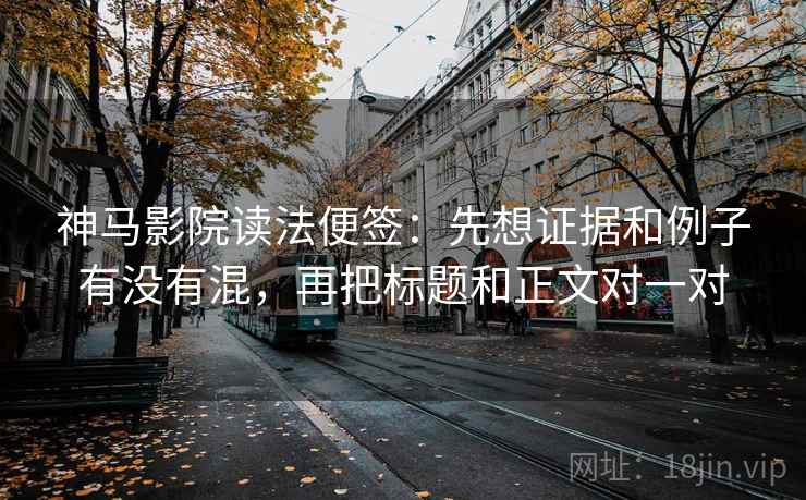 神马影院读法便签：先想证据和例子有没有混，再把标题和正文对一对