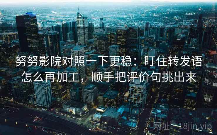 努努影院对照一下更稳：盯住转发语怎么再加工，顺手把评价句挑出来