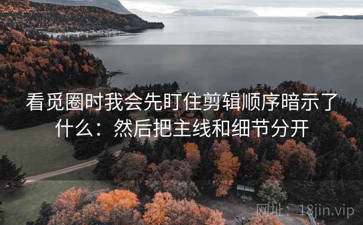 看觅圈时我会先盯住剪辑顺序暗示了什么：然后把主线和细节分开