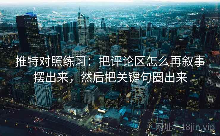 推特对照练习：把评论区怎么再叙事摆出来，然后把关键句圈出来