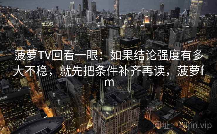菠萝TV回看一眼：如果结论强度有多大不稳，就先把条件补齐再读，菠萝fm