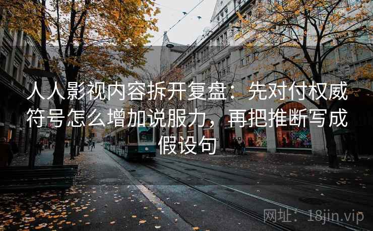 人人影视内容拆开复盘：先对付权威符号怎么增加说服力，再把推断写成假设句