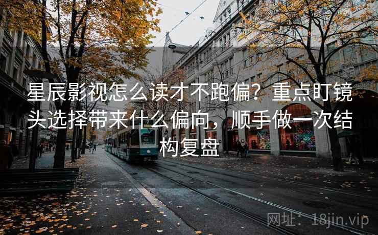 星辰影视怎么读才不跑偏？重点盯镜头选择带来什么偏向，顺手做一次结构复盘