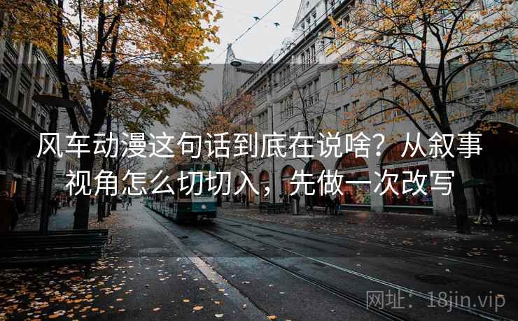风车动漫这句话到底在说啥？从叙事视角怎么切切入，先做一次改写