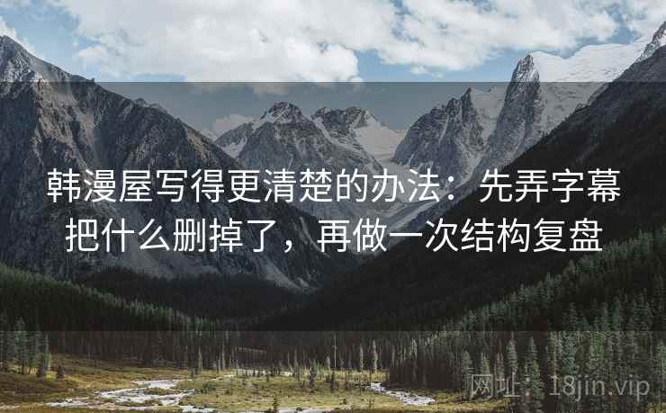 韩漫屋写得更清楚的办法：先弄字幕把什么删掉了，再做一次结构复盘