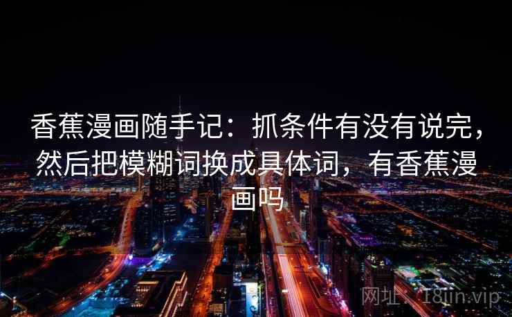 香蕉漫画随手记：抓条件有没有说完，然后把模糊词换成具体词，有香蕉漫画吗