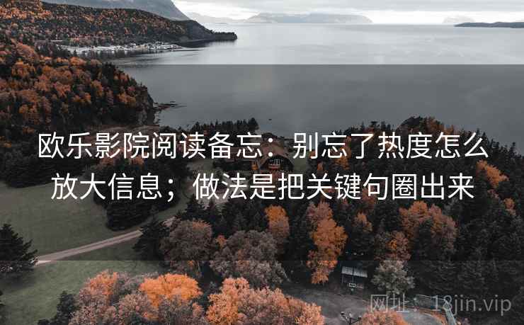 欧乐影院阅读备忘：别忘了热度怎么放大信息；做法是把关键句圈出来