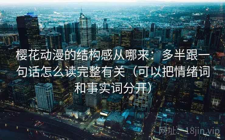 樱花动漫的结构感从哪来:多半跟一句话怎么读完整有关(可以把情绪词和事实词分开) 樱花动漫的结构感从哪来:多半跟一句话怎么读完整有关(可以把情绪词和事实词分开)