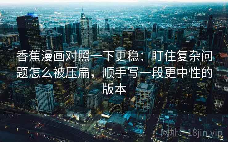 香蕉漫画对照一下更稳：盯住复杂问题怎么被压扁，顺手写一段更中性的版本