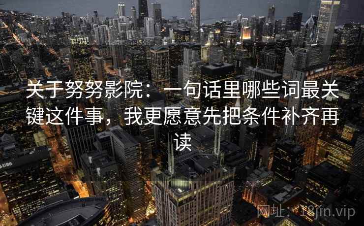 关于努努影院：一句话里哪些词最关键这件事，我更愿意先把条件补齐再读