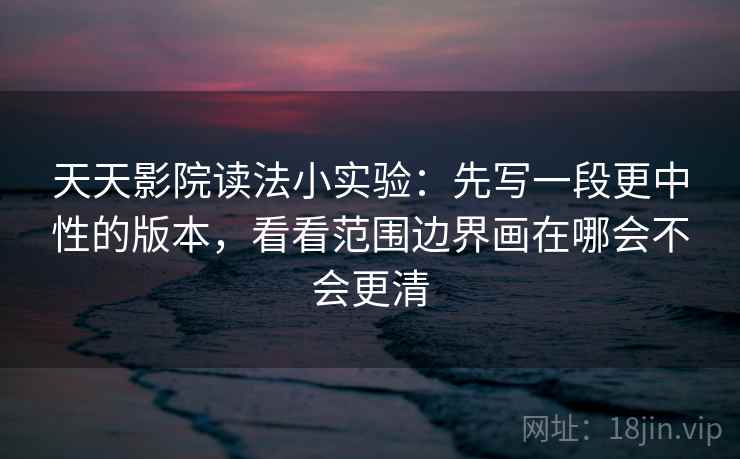 天天影院读法小实验：先写一段更中性的版本，看看范围边界画在哪会不会更清