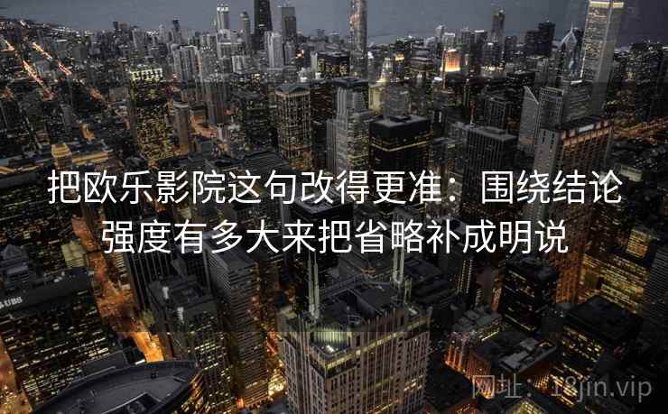 把欧乐影院这句改得更准：围绕结论强度有多大来把省略补成明说
